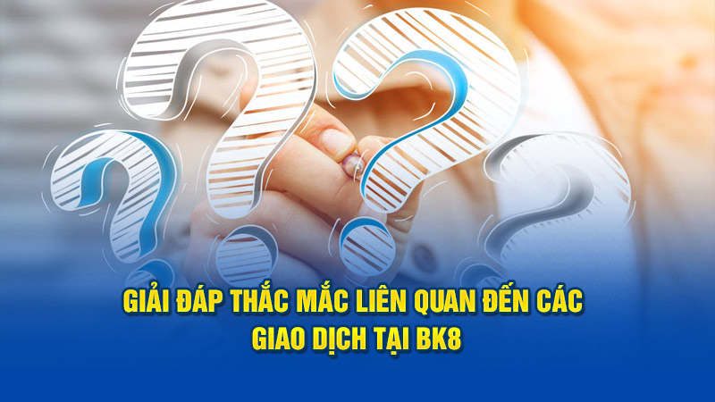 Giải đáp thắc mắc liên quan đến các giao dịch tại BK8