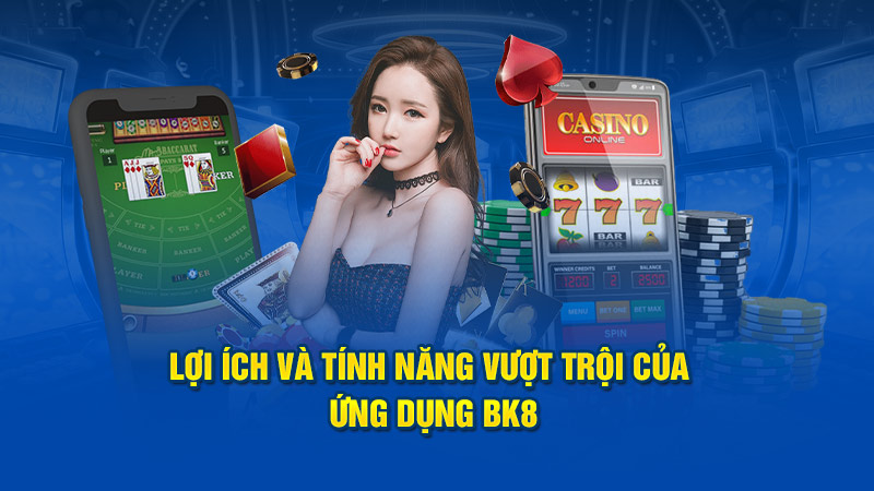 Lợi ích và tính năng vượt trội của ứng dụng BK8