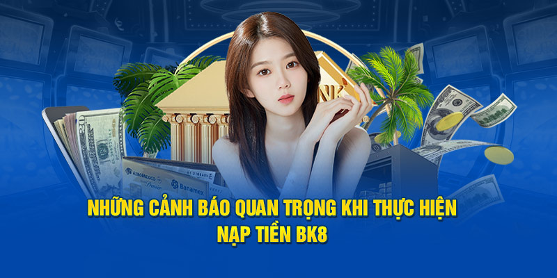 Những cảnh báo quan trọng khi thực hiện nạp tiền BK8 